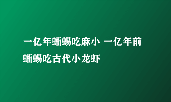 一亿年蜥蜴吃麻小 一亿年前蜥蜴吃古代小龙虾