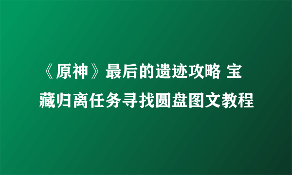 《原神》最后的遗迹攻略 宝藏归离任务寻找圆盘图文教程
