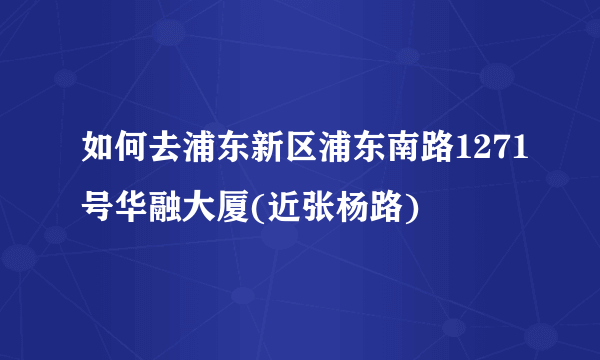 如何去浦东新区浦东南路1271号华融大厦(近张杨路)