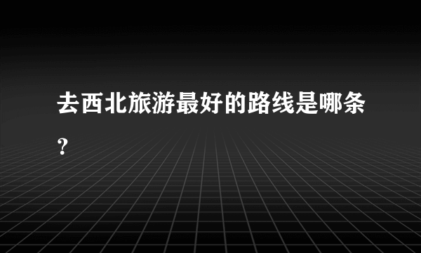 去西北旅游最好的路线是哪条？