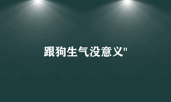 跟狗生气没意义