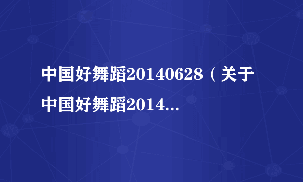 中国好舞蹈20140628（关于中国好舞蹈20140628的介绍）