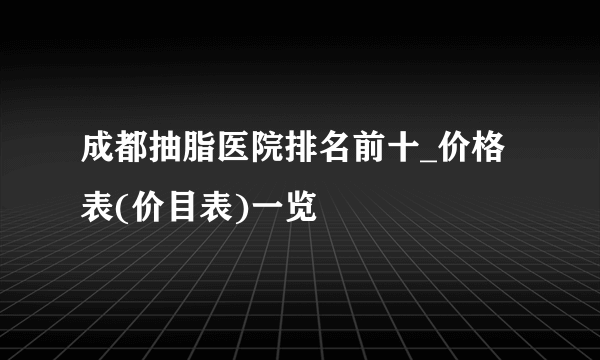 成都抽脂医院排名前十_价格表(价目表)一览