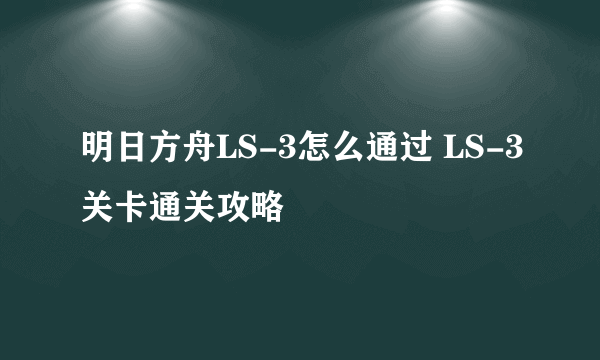 明日方舟LS-3怎么通过 LS-3关卡通关攻略