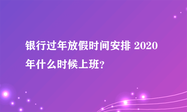 银行过年放假时间安排 2020年什么时候上班？
