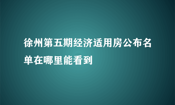 徐州第五期经济适用房公布名单在哪里能看到