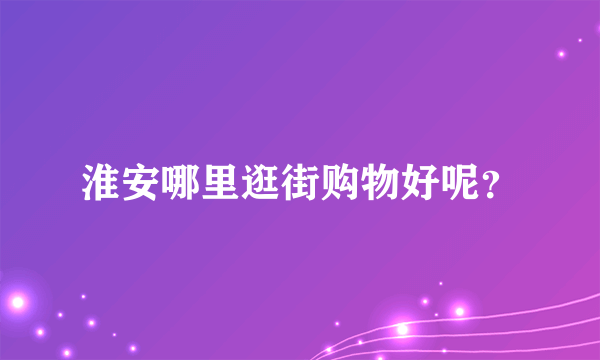 淮安哪里逛街购物好呢？
