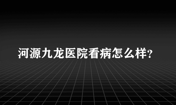 河源九龙医院看病怎么样？