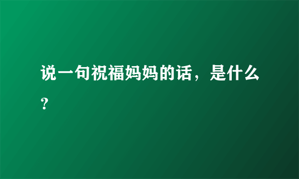 说一句祝福妈妈的话，是什么？