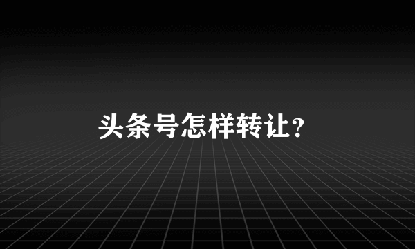 头条号怎样转让？