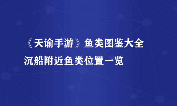 《天谕手游》鱼类图鉴大全 沉船附近鱼类位置一览
