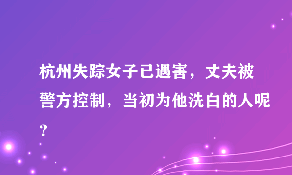 杭州失踪女子已遇害，丈夫被警方控制，当初为他洗白的人呢？