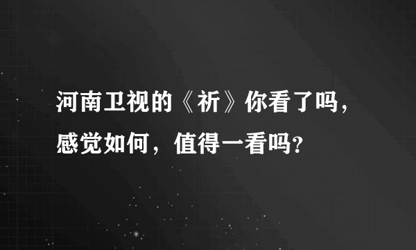 河南卫视的《祈》你看了吗，感觉如何，值得一看吗？