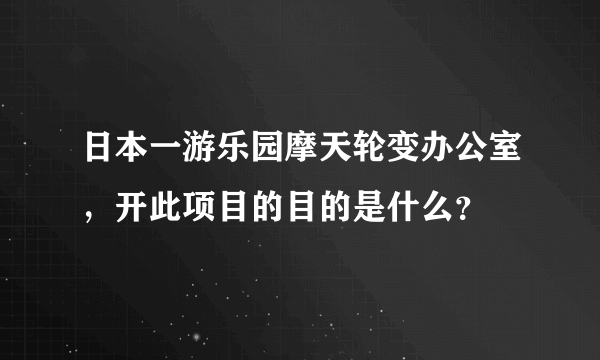 日本一游乐园摩天轮变办公室，开此项目的目的是什么？