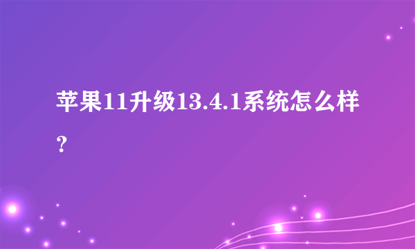 苹果11升级13.4.1系统怎么样？
