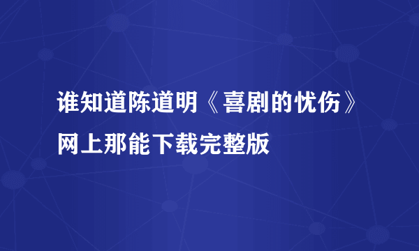 谁知道陈道明《喜剧的忧伤》网上那能下载完整版