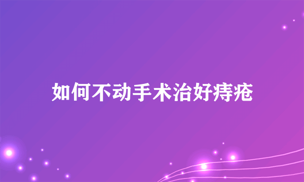 如何不动手术治好痔疮