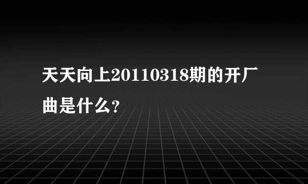 天天向上20110318期的开厂曲是什么？