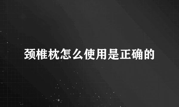 颈椎枕怎么使用是正确的