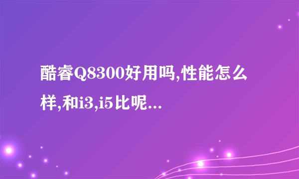 酷睿Q8300好用吗,性能怎么样,和i3,i5比呢,酷睿Q8300和i3哪个更好