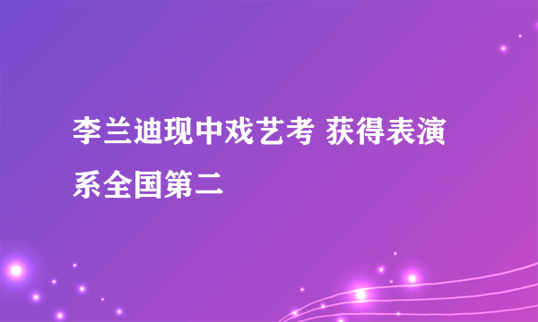 李兰迪现中戏艺考 获得表演系全国第二