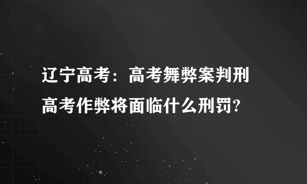 辽宁高考：高考舞弊案判刑 高考作弊将面临什么刑罚?