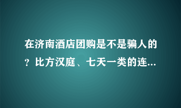 在济南酒店团购是不是骗人的？比方汉庭、七天一类的连锁酒店。。谢谢啦！