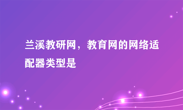 兰溪教研网，教育网的网络适配器类型是