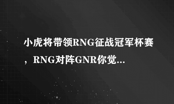 小虎将带领RNG征战冠军杯赛，RNG对阵GNR你觉得谁能获胜？