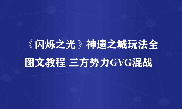 《闪烁之光》神遗之城玩法全图文教程 三方势力GVG混战