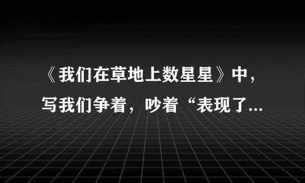 《我们在草地上数星星》中，写我们争着，吵着“表现了”我们“怎样的心理