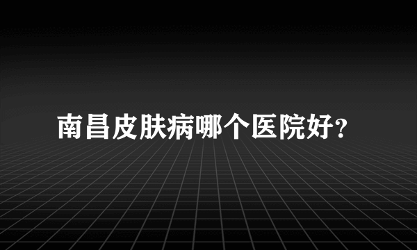 南昌皮肤病哪个医院好？