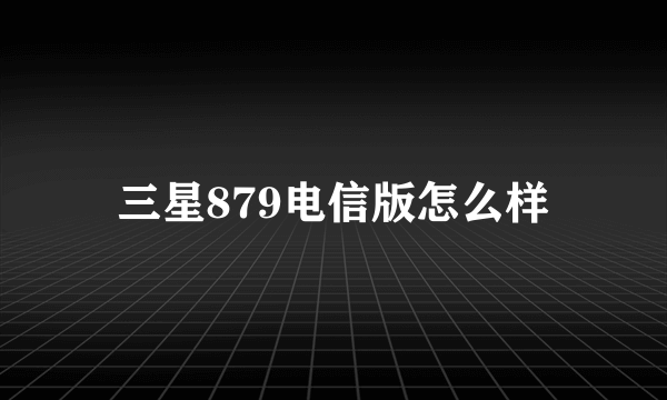 三星879电信版怎么样