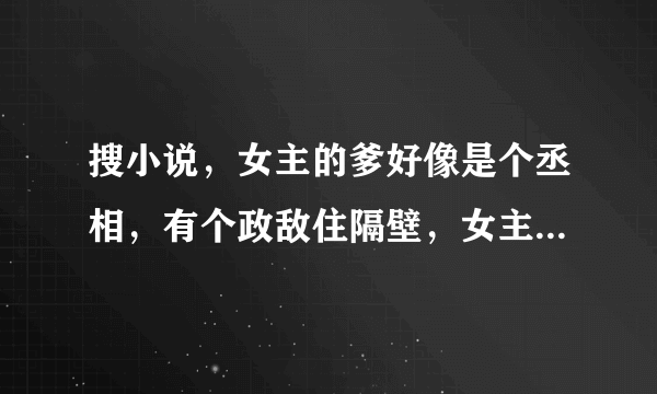 搜小说，女主的爹好像是个丞相，有个政敌住隔壁，女主的娘很厉害？