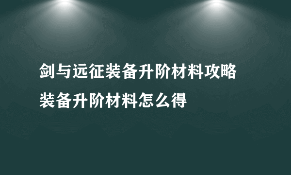 剑与远征装备升阶材料攻略 装备升阶材料怎么得