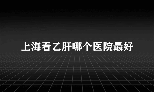 上海看乙肝哪个医院最好