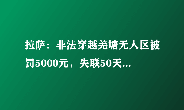 拉萨：非法穿越羌塘无人区被罚5000元，失联50天小伙嫌多，女友称一分钱都不交, 你怎么看？