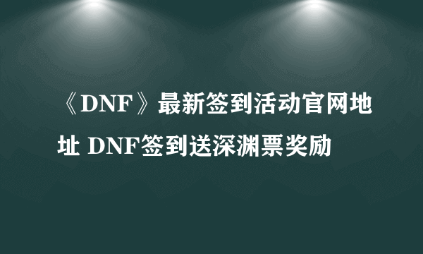 《DNF》最新签到活动官网地址 DNF签到送深渊票奖励