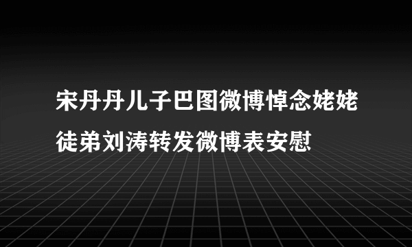 宋丹丹儿子巴图微博悼念姥姥徒弟刘涛转发微博表安慰