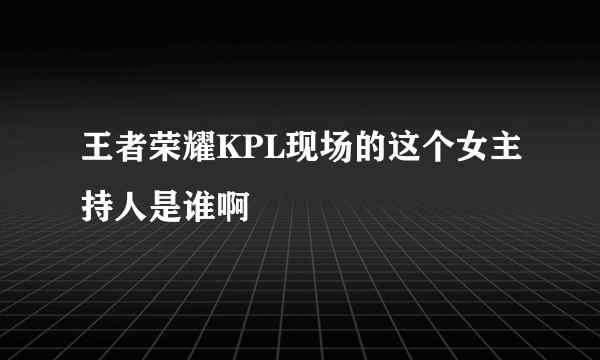 王者荣耀KPL现场的这个女主持人是谁啊