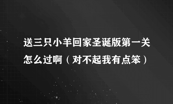 送三只小羊回家圣诞版第一关怎么过啊（对不起我有点笨）