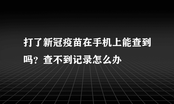 打了新冠疫苗在手机上能查到吗？查不到记录怎么办