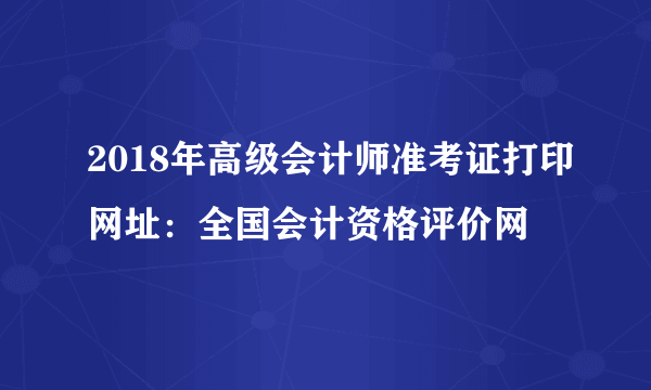 2018年高级会计师准考证打印网址：全国会计资格评价网