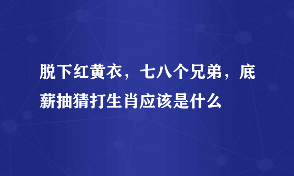 脱下红黄衣，七八个兄弟，底薪抽猜打生肖应该是什么