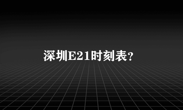 深圳E21时刻表？