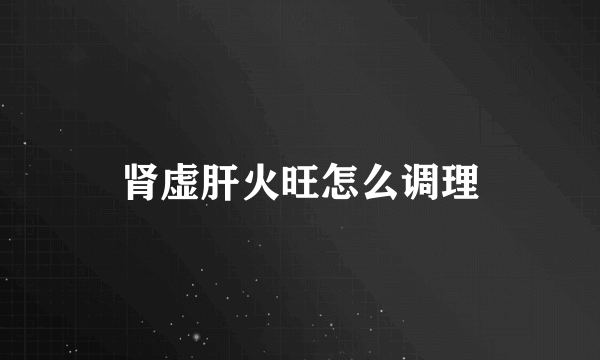 肾虚肝火旺怎么调理