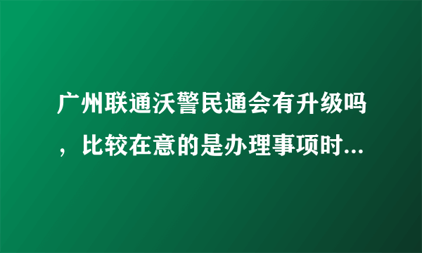 广州联通沃警民通会有升级吗，比较在意的是办理事项时可以省点事？