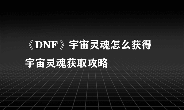 《DNF》宇宙灵魂怎么获得 宇宙灵魂获取攻略