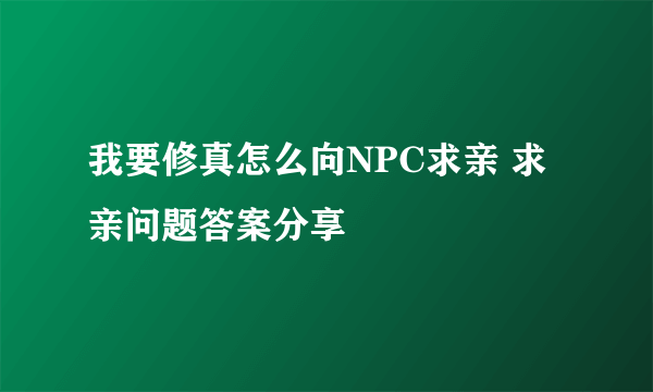 我要修真怎么向NPC求亲 求亲问题答案分享