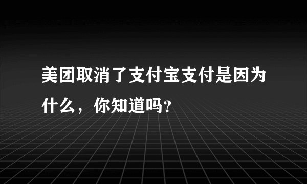 美团取消了支付宝支付是因为什么，你知道吗？